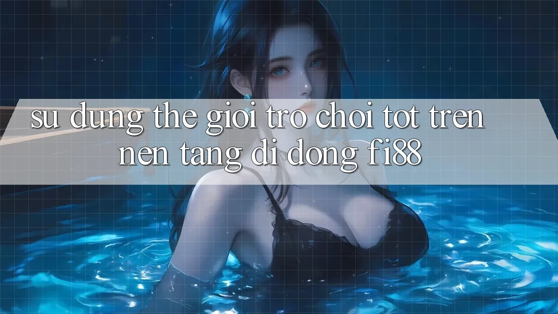 Sử dụng thế giới trò chơi tốt trên nền tảng di động Fi88