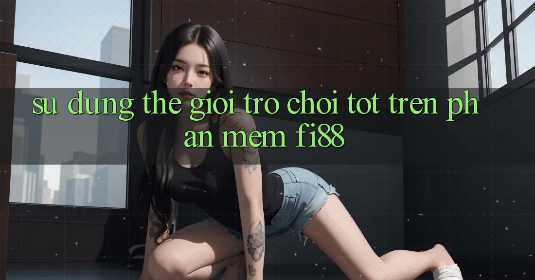 Sử dụng thế giới trò chơi tốt trên phần mềm Fi88
