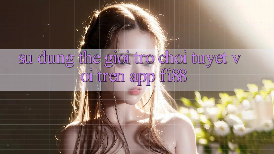 Sử dụng thế giới trò chơi tuyệt vời trên app Fi88