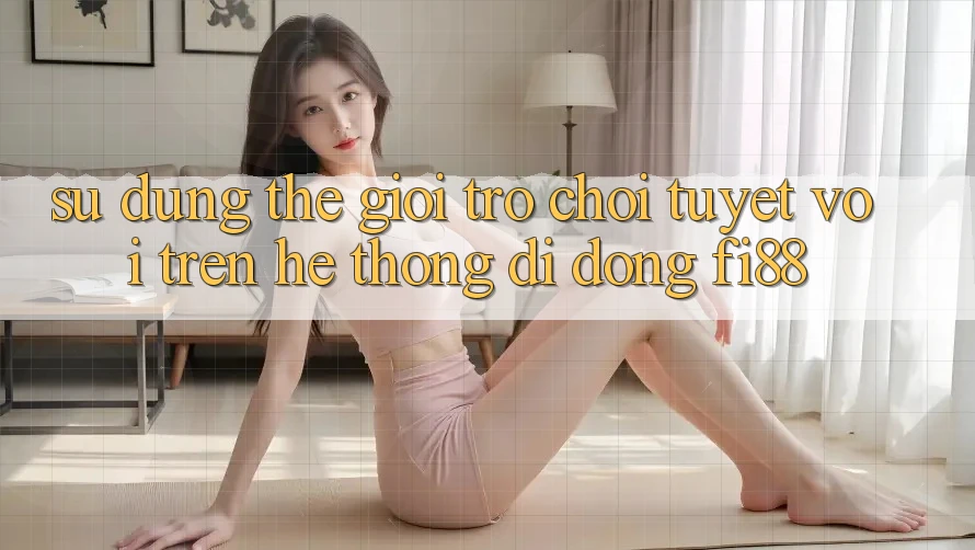 Sử dụng thế giới trò chơi tuyệt vời trên hệ thống di động Fi88