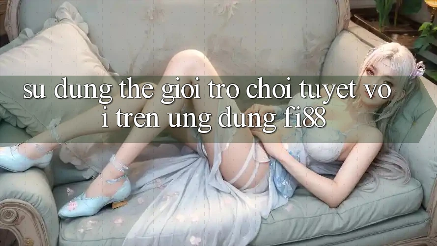 Sử dụng thế giới trò chơi tuyệt vời trên ứng dụng Fi88