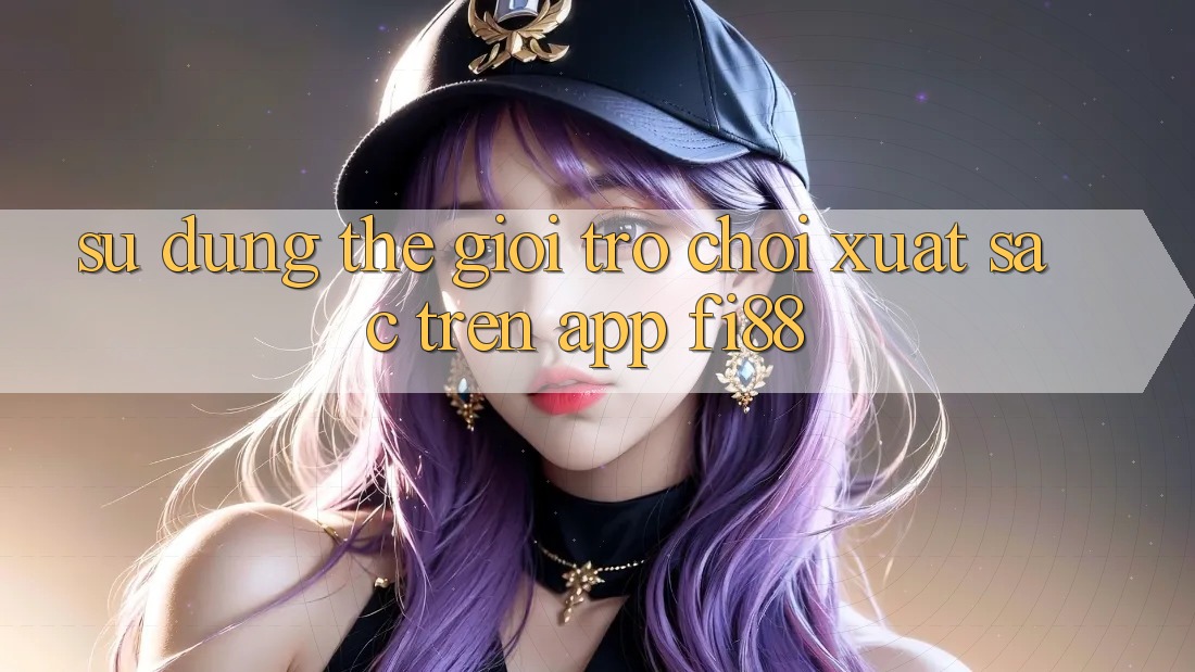 Sử dụng thế giới trò chơi xuất sắc trên app Fi88