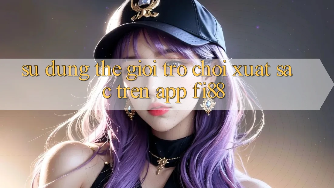 Sử dụng thế giới trò chơi xuất sắc trên app Fi88