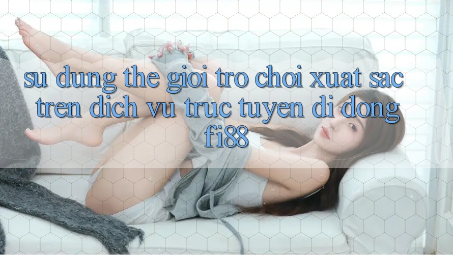 Sử dụng thế giới trò chơi xuất sắc trên dịch vụ trực tuyến di động Fi88