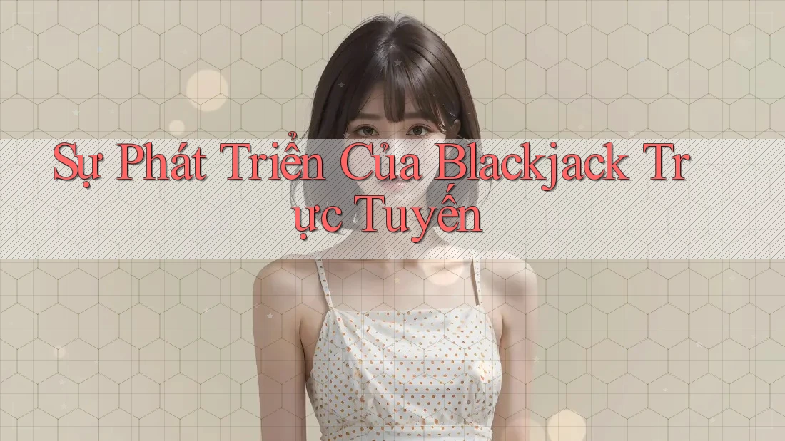 Sự Phát Triển Của Blackjack Trực Tuyến