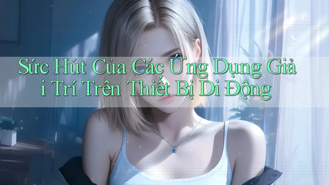 Sức Hút Của Các Ứng Dụng Giải Trí Trên Thiết Bị Di Động
