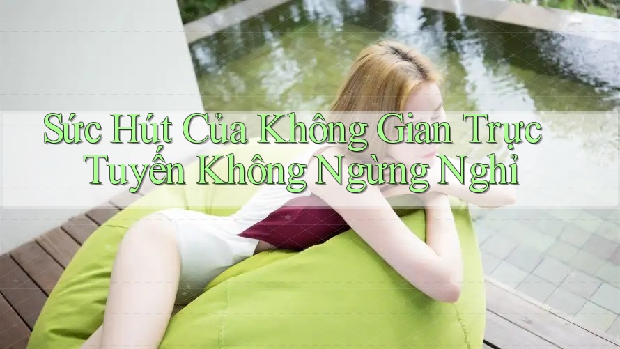 Sức Hút Của Không Gian Trực Tuyến Không Ngừng Nghỉ