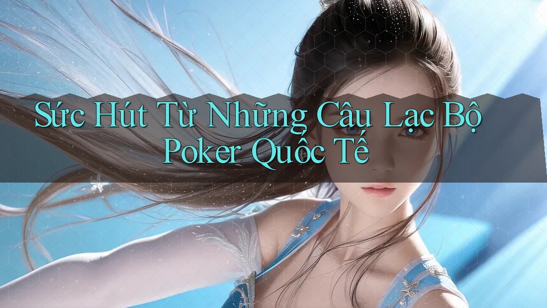 Sức Hút Từ Những Câu Lạc Bộ Poker Quốc Tế
