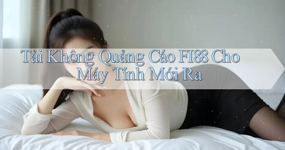 tải không quảng cáo fi88 cho máy tính mới ra