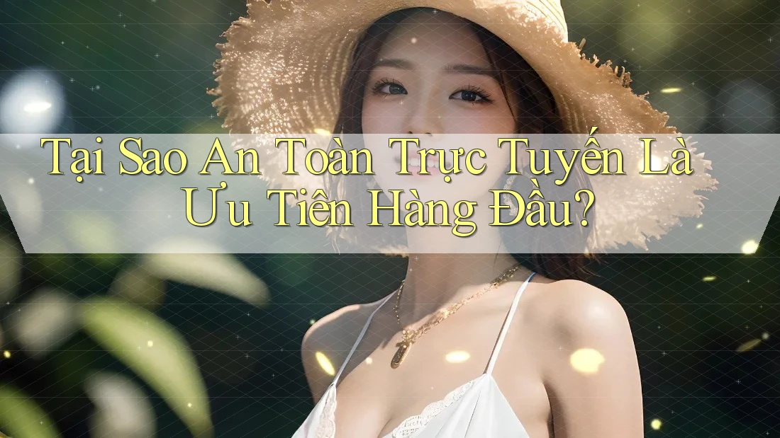 Tại Sao An Toàn Trực Tuyến Là Ưu Tiên Hàng Đầu?