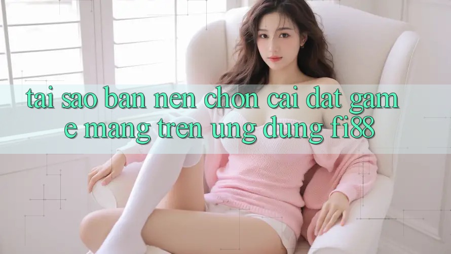Tại sao bạn nên chọn cài đặt game mạng trên ứng dụng Fi88?