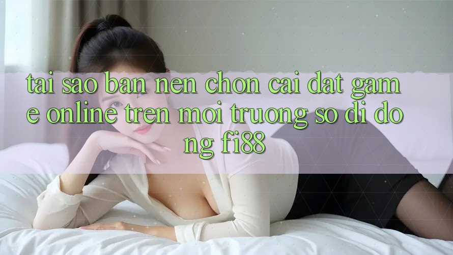 Tại sao bạn nên chọn cài đặt game online trên môi trường số di động Fi88?