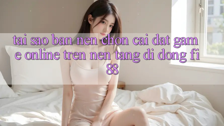 Tại sao bạn nên chọn cài đặt game online trên nền tảng di động Fi88?