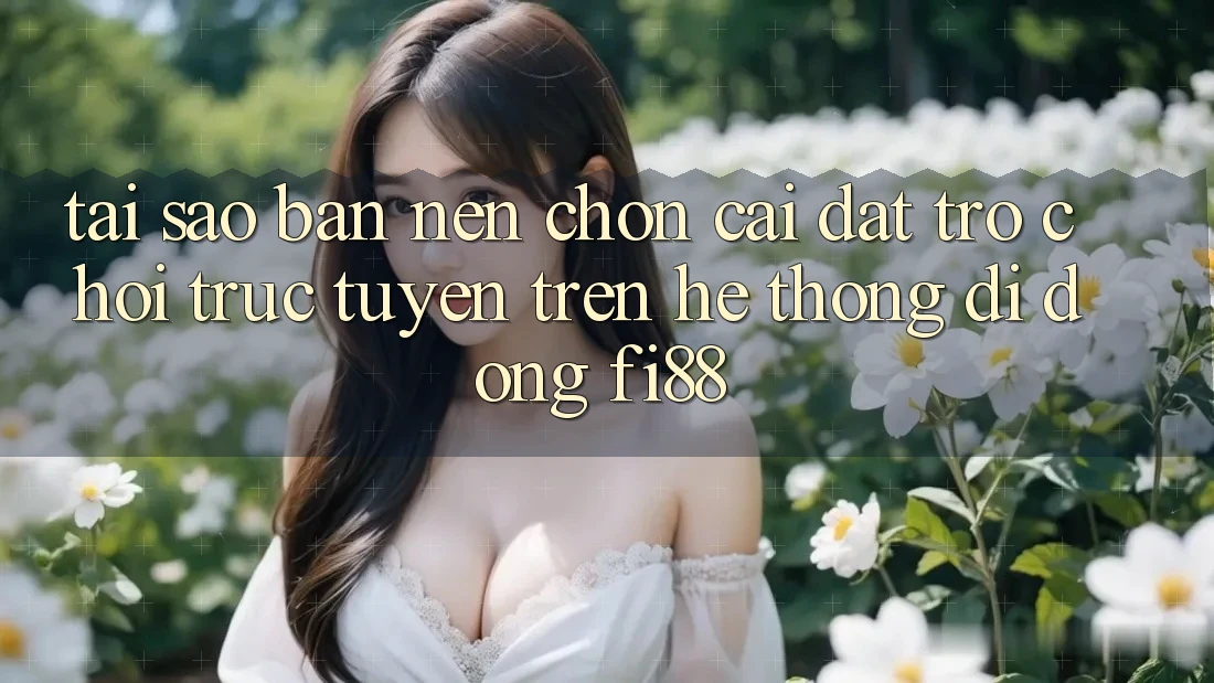 Tại sao bạn nên chọn cài đặt trò chơi trực tuyến trên hệ thống di động Fi88?