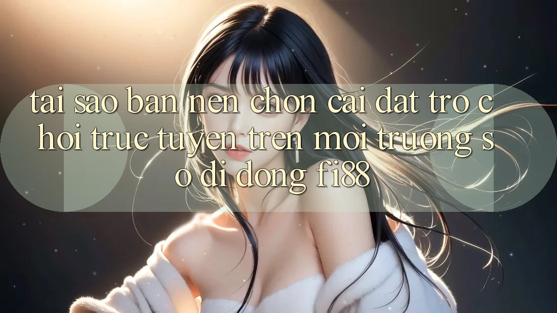 Tại sao bạn nên chọn cài đặt trò chơi trực tuyến trên môi trường số di động Fi88?