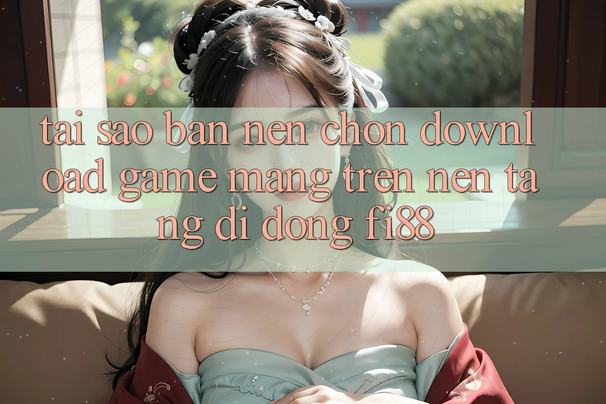 Tại sao bạn nên chọn download game mạng trên nền tảng di động Fi88?