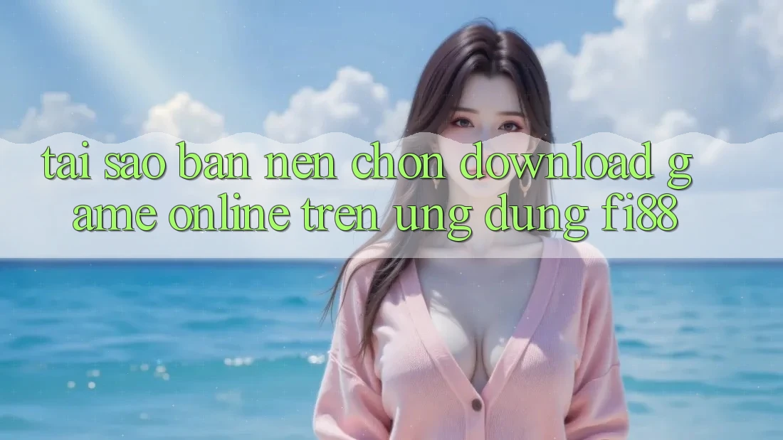 Tại sao bạn nên chọn download game online trên ứng dụng Fi88?