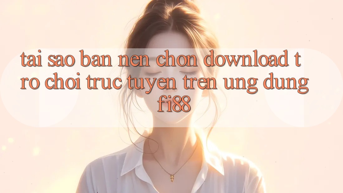 Tại sao bạn nên chọn download trò chơi trực tuyến trên ứng dụng Fi88?