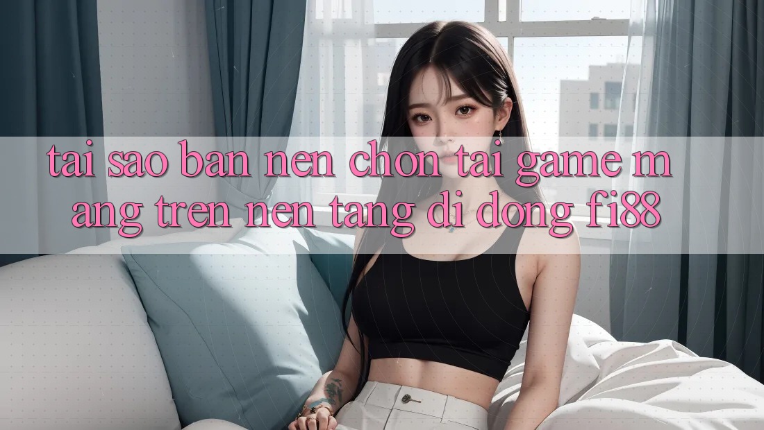 Tại sao bạn nên chọn tải game mạng trên nền tảng di động Fi88?