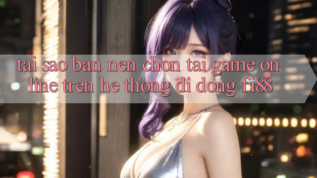 Tại sao bạn nên chọn tải game online trên hệ thống di động Fi88?