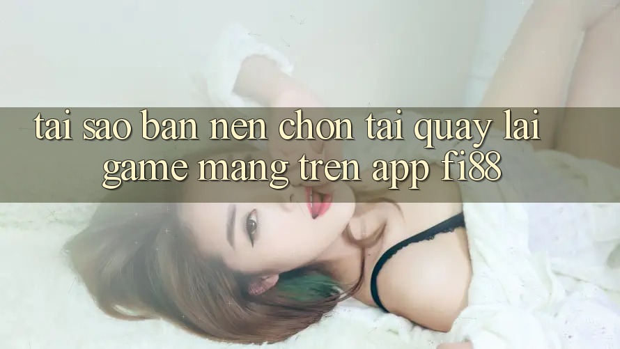 Tại sao bạn nên chọn tải quay lại game mạng trên app Fi88? Tại sao bạn nên chọn tải quay lại game mạng trên app Fi88?