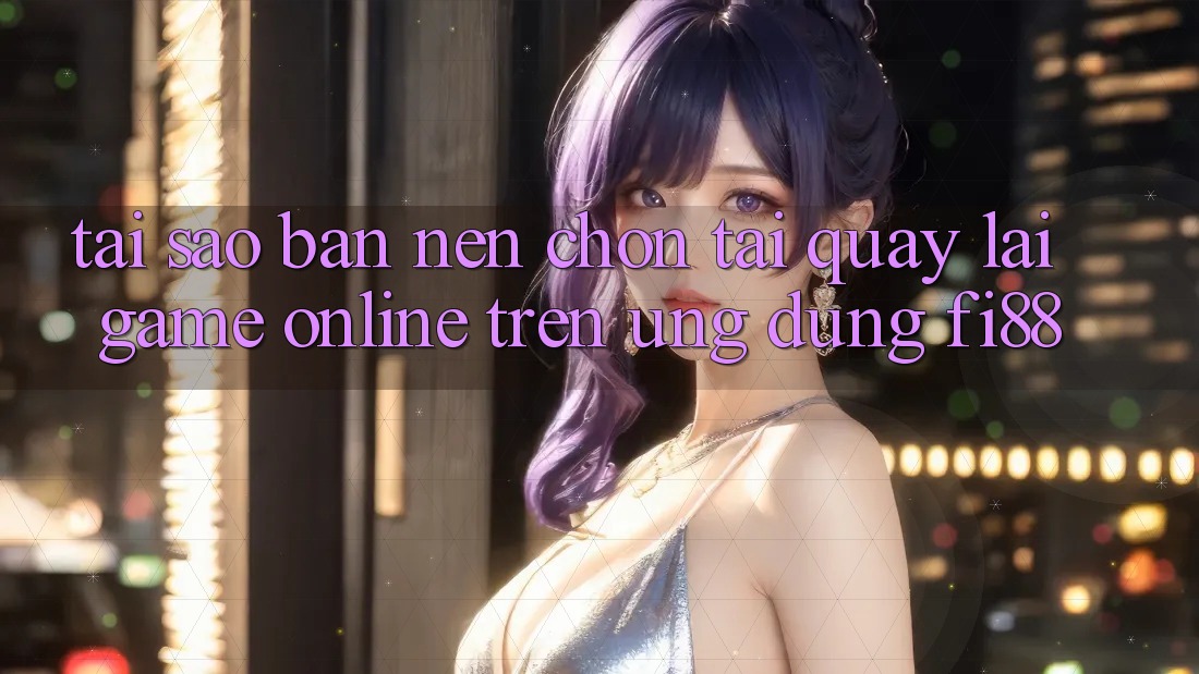 Tại sao bạn nên chọn tải quay lại game online trên ứng dụng Fi88?