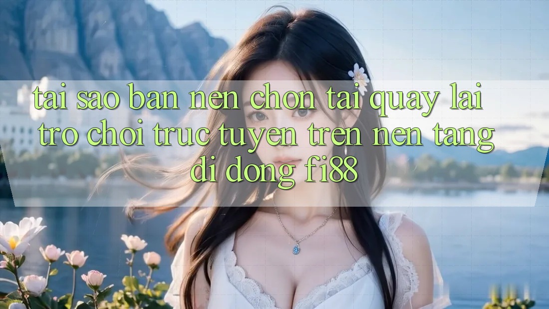 Tại sao bạn nên chọn tải quay lại trò chơi trực tuyến trên nền tảng di động Fi88?