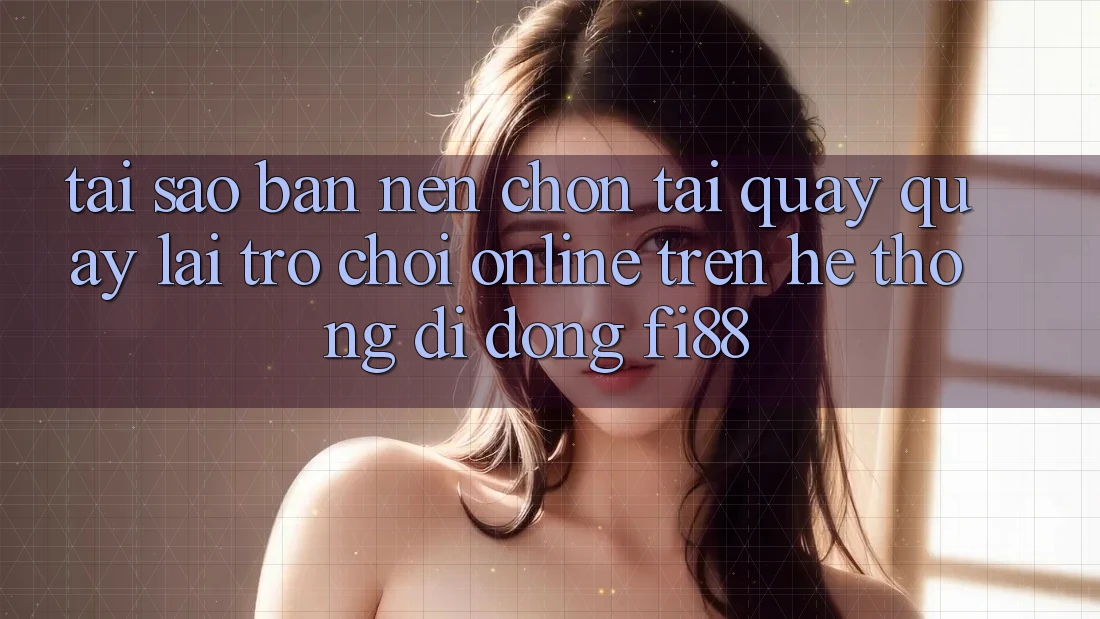 Tại sao bạn nên chọn tải quay quay lại trò chơi online trên hệ thống di động Fi88?