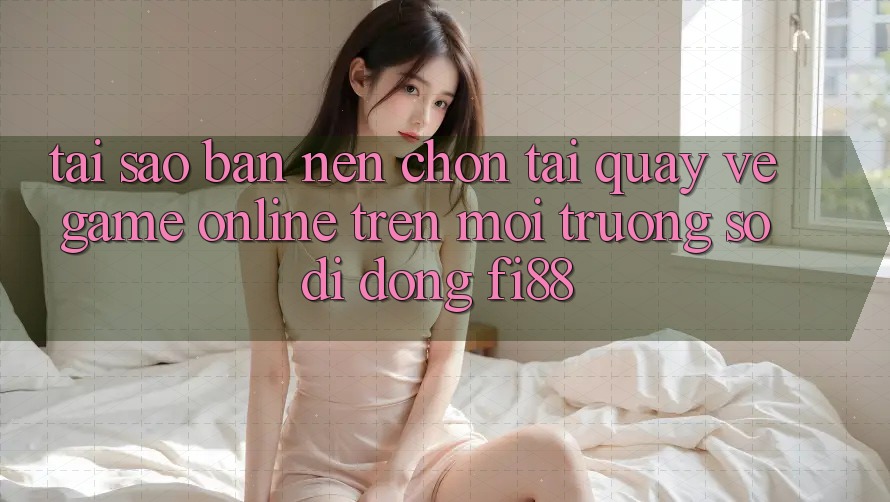 Tại sao bạn nên chọn tải quay về game online trên môi trường số di động Fi88?