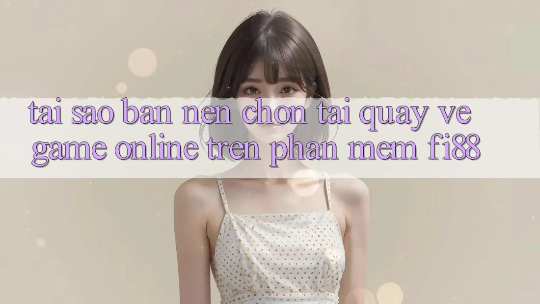 Tại sao bạn nên chọn tải quay về game online trên phần mềm Fi88?