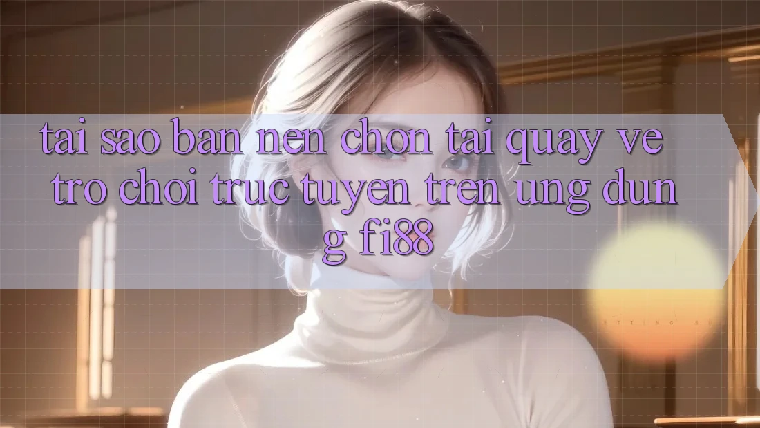 Tại sao bạn nên chọn tải quay về trò chơi trực tuyến trên ứng dụng Fi88?