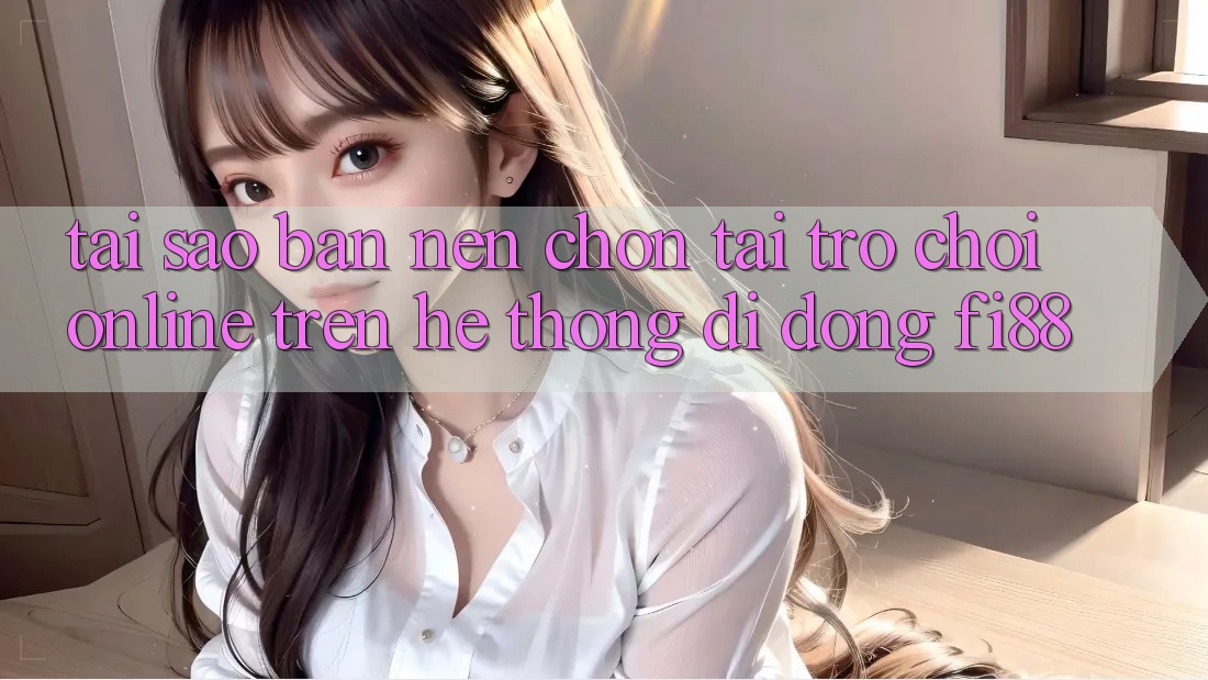 Tại sao bạn nên chọn tải trò chơi online trên hệ thống di động Fi88?