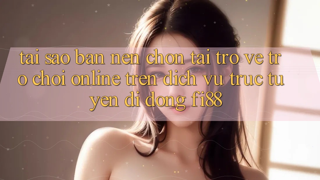 Tại sao bạn nên chọn tải trở về trò chơi online trên dịch vụ trực tuyến di động Fi88?