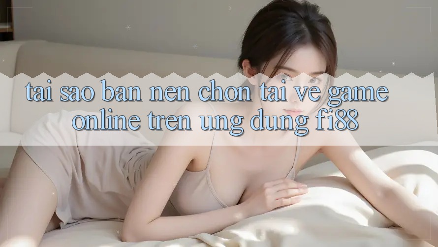 Tại sao bạn nên chọn tải về game online trên ứng dụng Fi88?