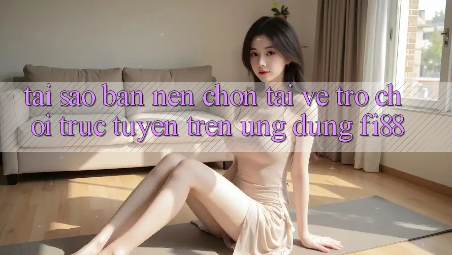 Tại sao bạn nên chọn tải về trò chơi trực tuyến trên ứng dụng Fi88?