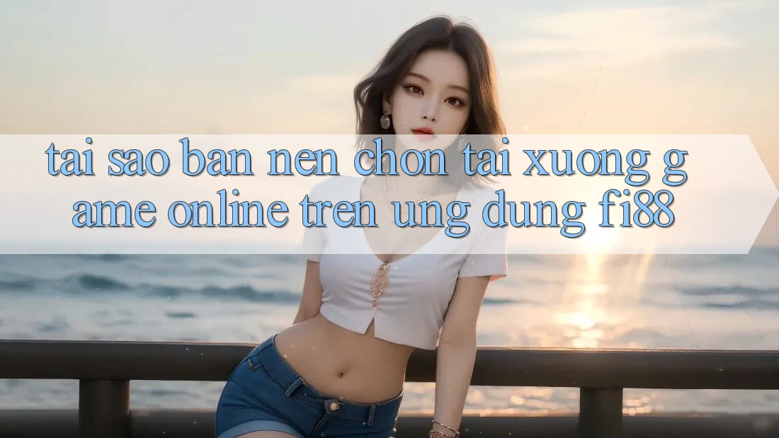 Tại sao bạn nên chọn tải xuống game online trên ứng dụng Fi88?