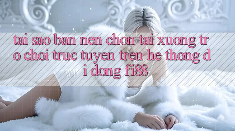 Tại sao bạn nên chọn tải xuống trò chơi trực tuyến trên hệ thống di động Fi88?