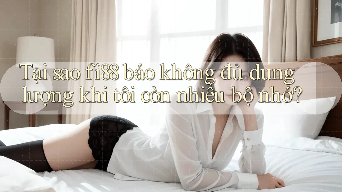 Tại sao fi88 báo không đủ dung lượng khi tôi còn nhiều bộ nhớ?