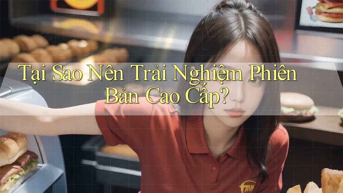 Tại Sao Nên Trải Nghiệm Phiên Bản Cao Cấp?