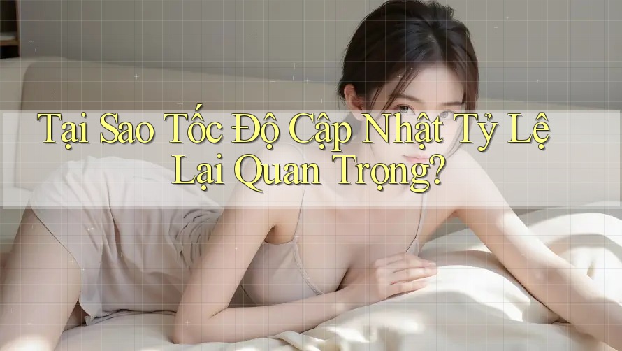 Tại Sao Tốc Độ Cập Nhật Tỷ Lệ Lại Quan Trọng?