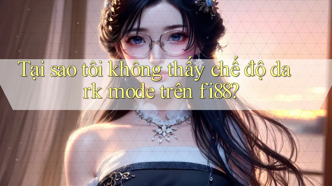 Tại sao tôi không thấy chế độ dark mode trên fi88?