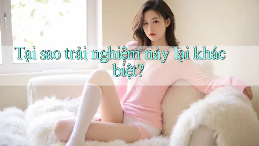 Tại sao trải nghiệm này lại khác biệt?