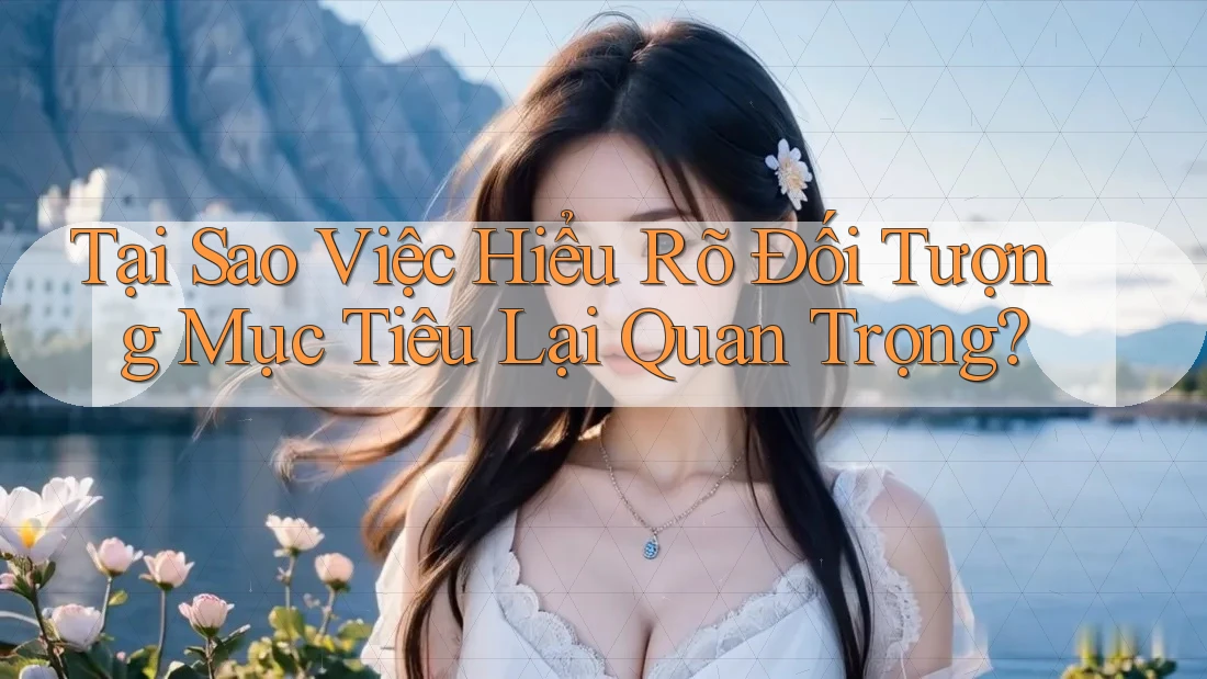 Tại Sao Việc Hiểu Rõ Đối Tượng Mục Tiêu Lại Quan Trọng? Tại Sao Việc Hiểu Rõ Đối Tượng Mục Tiêu Lại Quan Trọng?