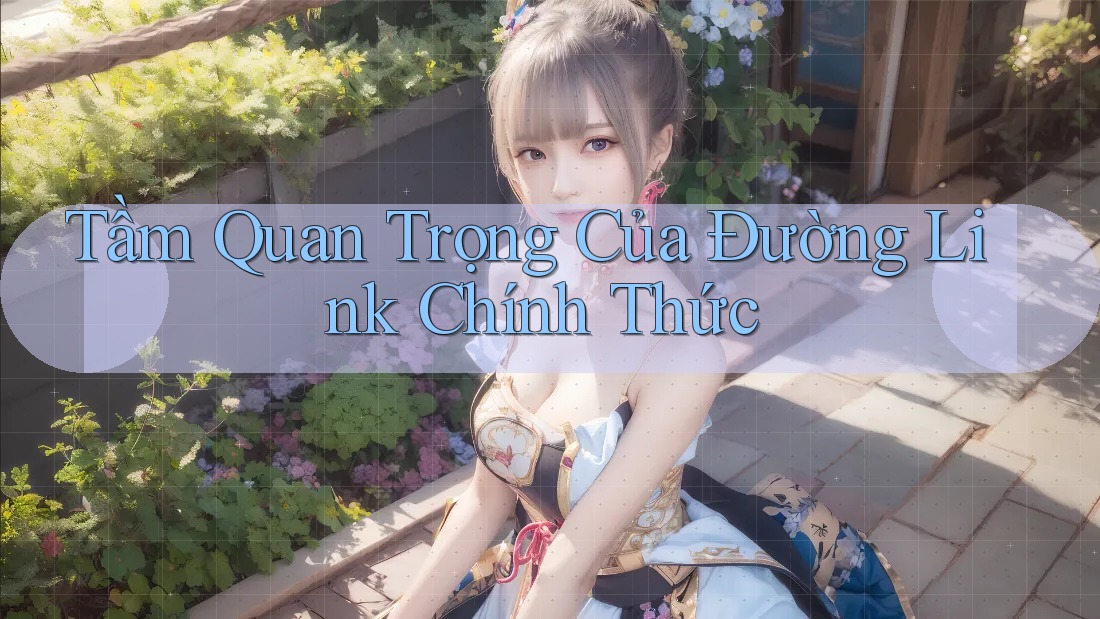 Tầm Quan Trọng Của Đường Link Chính Thức