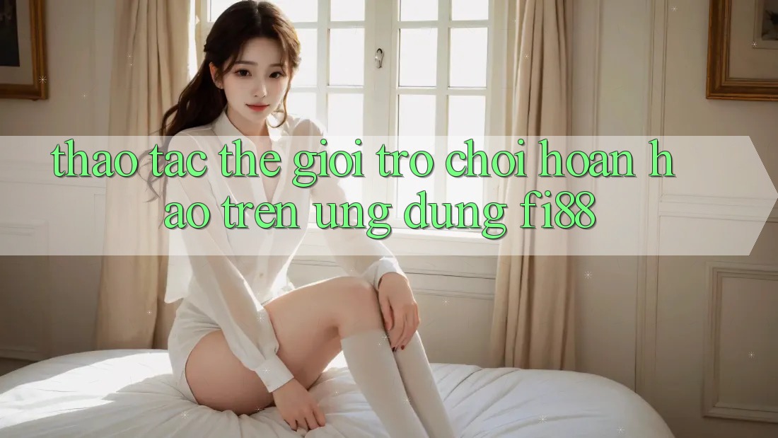 Thao tác thế giới trò chơi hoàn hảo trên ứng dụng Fi88