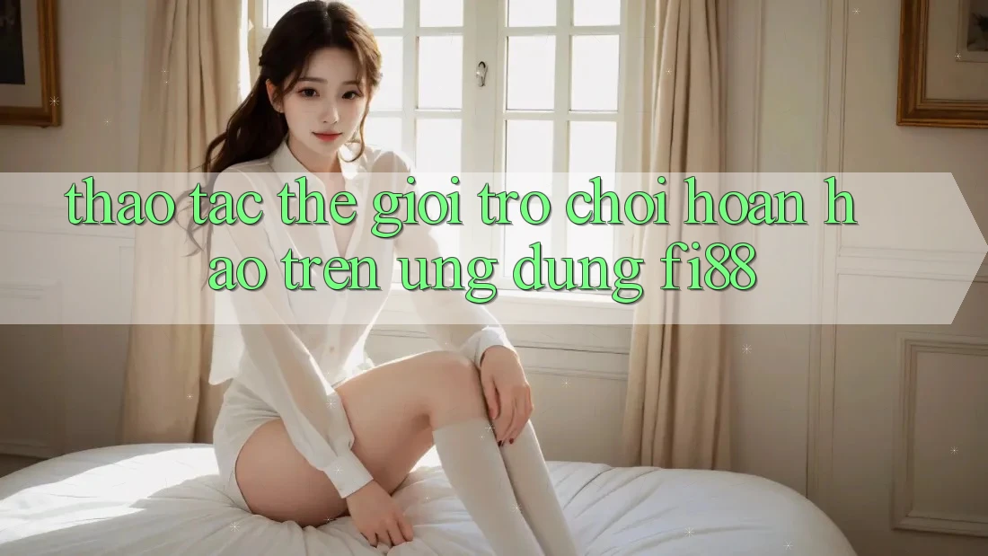Thao tác thế giới trò chơi hoàn hảo trên ứng dụng Fi88