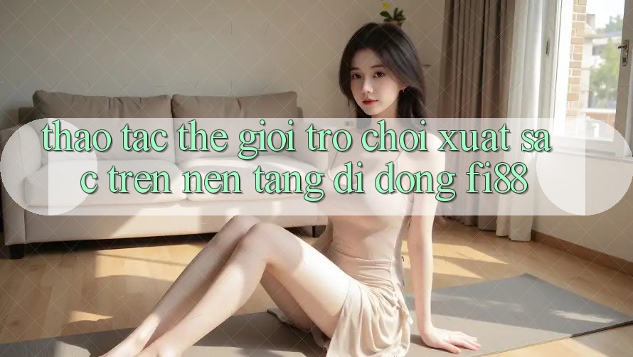 Thao tác thế giới trò chơi xuất sắc trên nền tảng di động Fi88