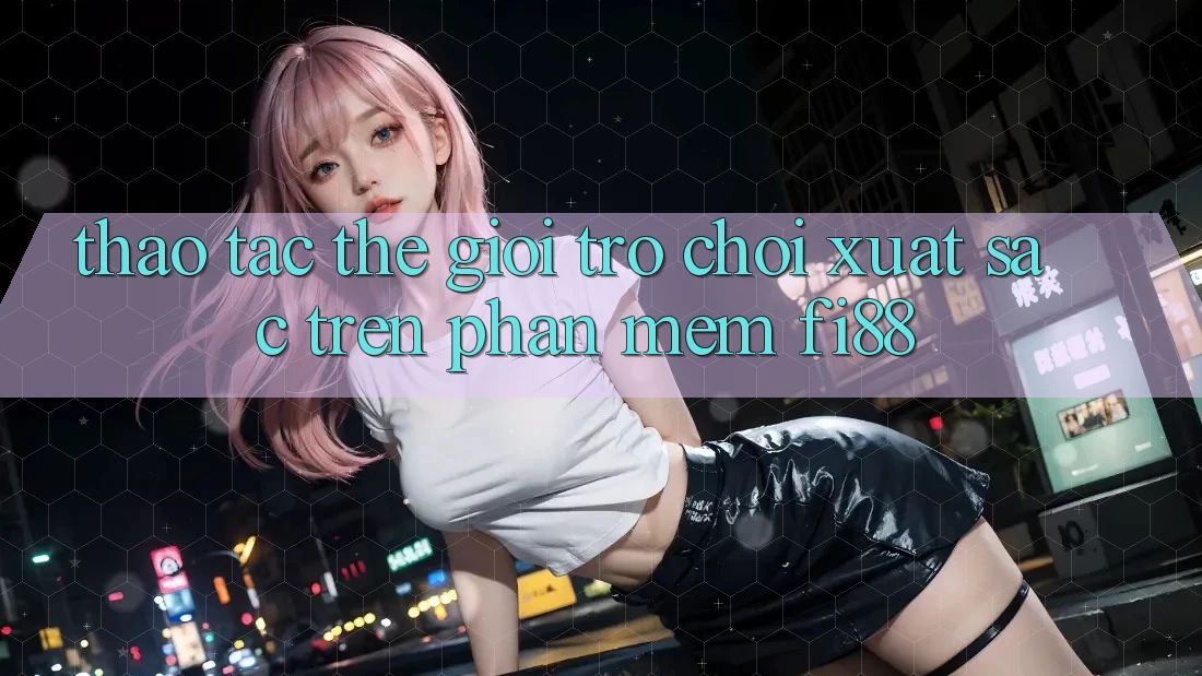 Thao tác thế giới trò chơi xuất sắc trên phần mềm Fi88