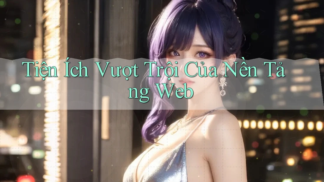 Tiện Ích Vượt Trội Của Nền Tảng Web