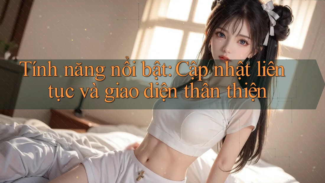 Tính năng nổi bật: Cập nhật liên tục và giao diện thân thiện